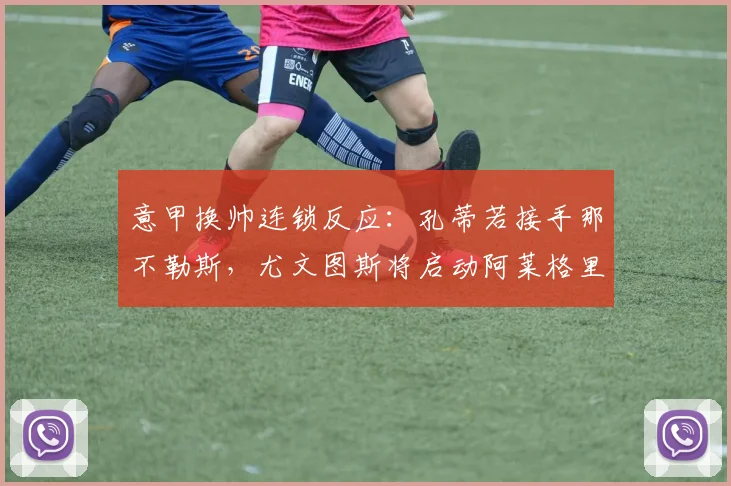意甲换帅连锁反应：孔蒂若接手那不勒斯，尤文图斯将启动阿莱格里替代计划