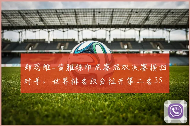 郑思维_黄雅琼印尼赛混双决赛横扫对手，世界排名积分拉开第二名3500分